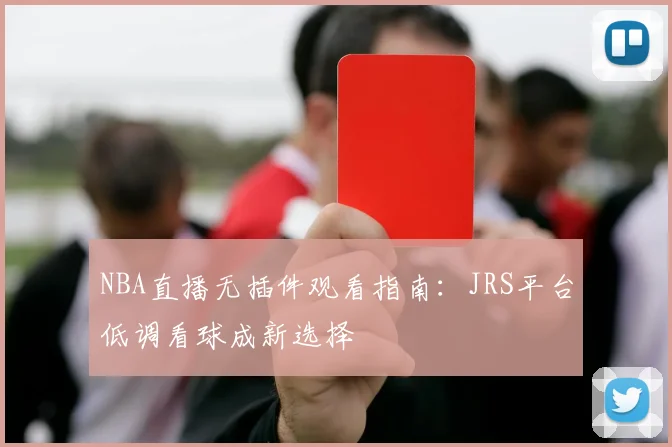 NBA直播无插件观看指南:JRS平台低调看球成新选择
