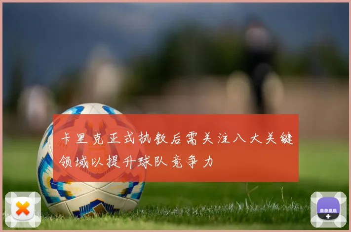 卡里克正式执教后需关注八大关键领域以提升球队竞争力