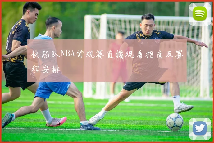 快船队NBA常规赛直播观看指南及赛程安排