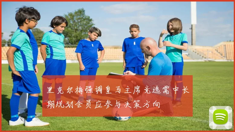 里克尔梅强调皇马主席竞选需中长期规划会员应参与决策方向