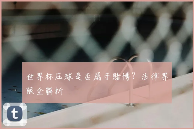 世界杯压球是否属于赌博?法律界限全解析