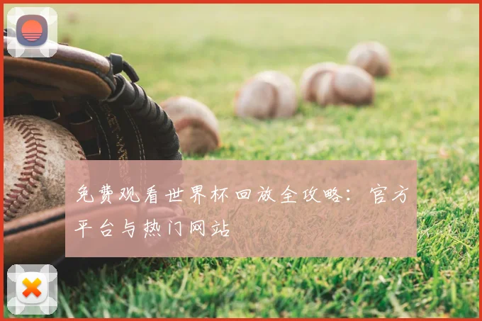 免费观看世界杯回放全攻略：官方平台与热门网站