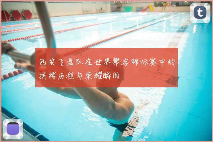 西安飞盘队在世界攀岩锦标赛中的拼搏历程与荣耀瞬间