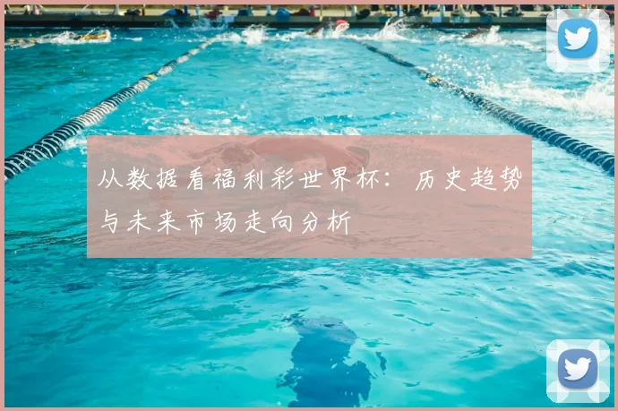 从数据看福利彩世界杯:历史趋势与未来市场走向分析