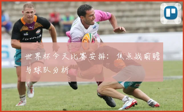 世界杯今天比赛安排:焦点战前瞻与球队分析