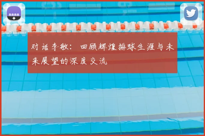 对话李敏：回顾辉煌排球生涯与未来展望的深度交流