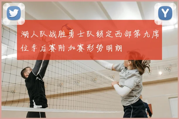湖人队战胜勇士队锁定西部第九席位季后赛附加赛形势明朗