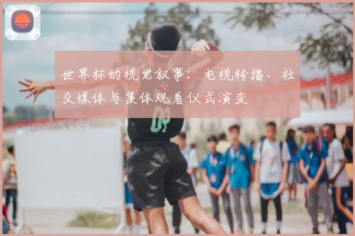 世界杯的视觉叙事:电视转播、社交媒体与集体观看仪式演变