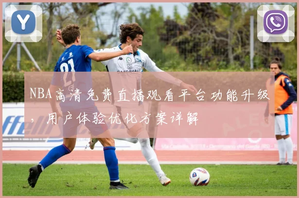 NBA高清免费直播观看平台功能升级,用户体验优化方案详解