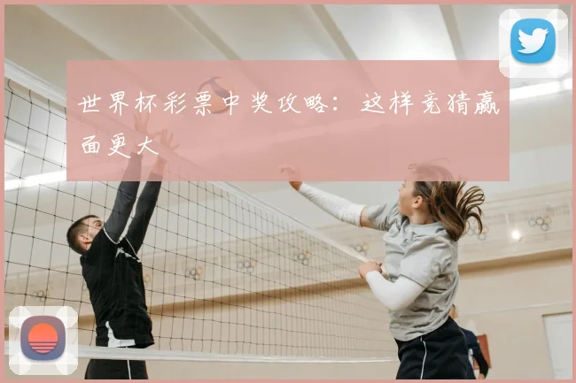 世界杯彩票中奖攻略:这样竞猜赢面更大