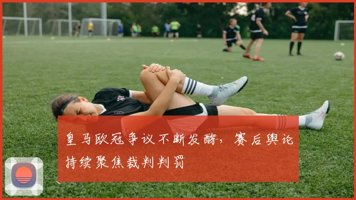 皇马欧冠争议不断发酵,赛后舆论持续聚焦裁判判罚
