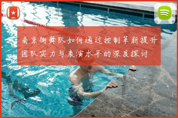 南京街舞队如何通过控制革新提升团队实力与表演水平的深度探讨