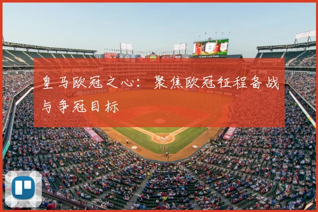 皇马欧冠之心:聚焦欧冠征程备战与争冠目标