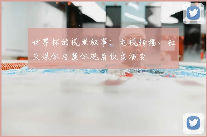世界杯的视觉叙事:电视转播、社交媒体与集体观看仪式演变