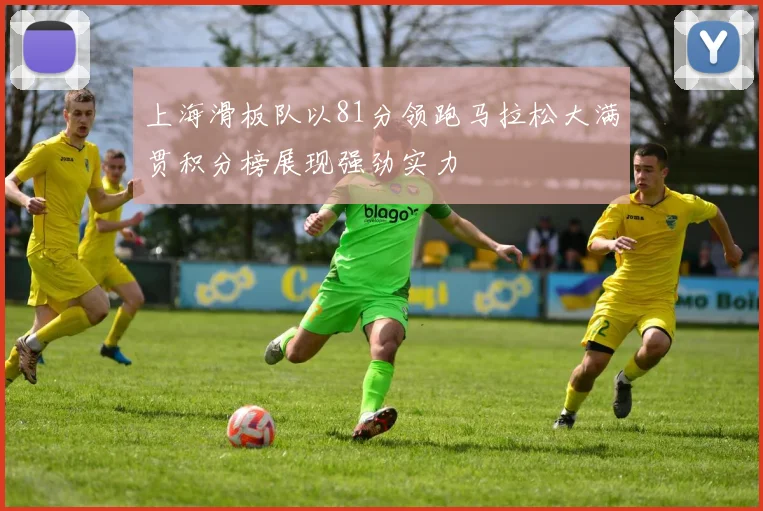 上海滑板队以81分领跑马拉松大满贯积分榜展现强劲实力