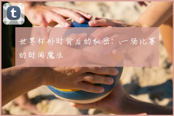 世界杯补时背后的秘密:一场比赛的时间魔法