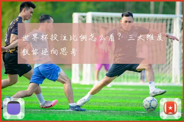 世界杯投注比例怎么看?三大维度教你逆向思考