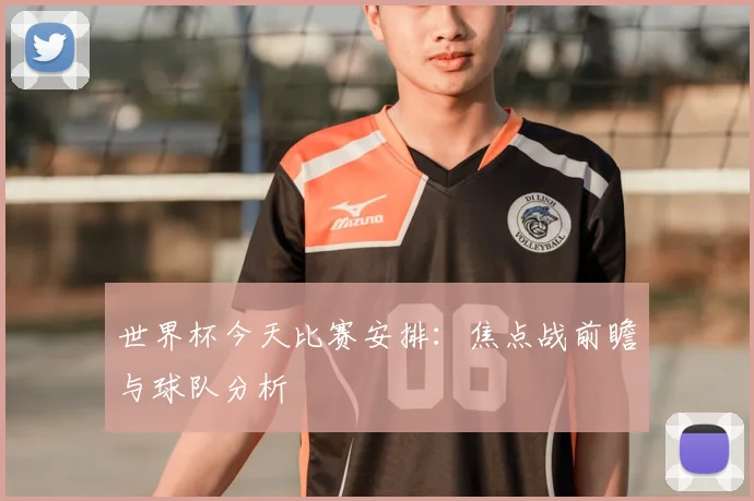 世界杯今天比赛安排:焦点战前瞻与球队分析