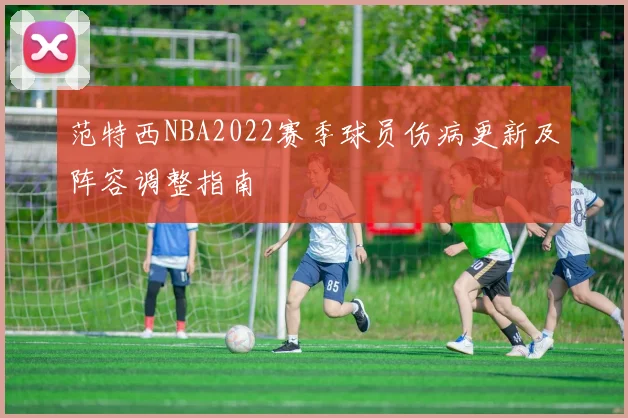 范特西NBA2022赛季球员伤病更新及阵容调整指南