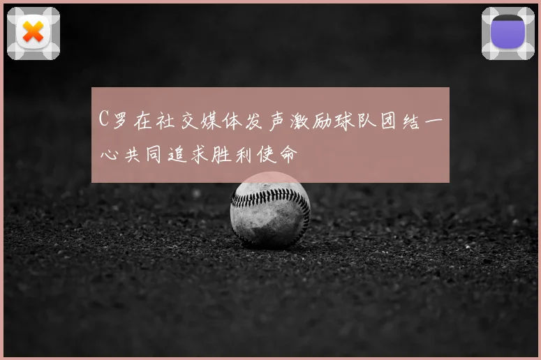 C罗在社交媒体发声激励球队团结一心共同追求胜利使命