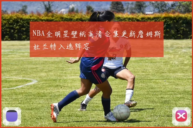 NBA全明星壁纸高清合集更新詹姆斯杜兰特入选阵容
