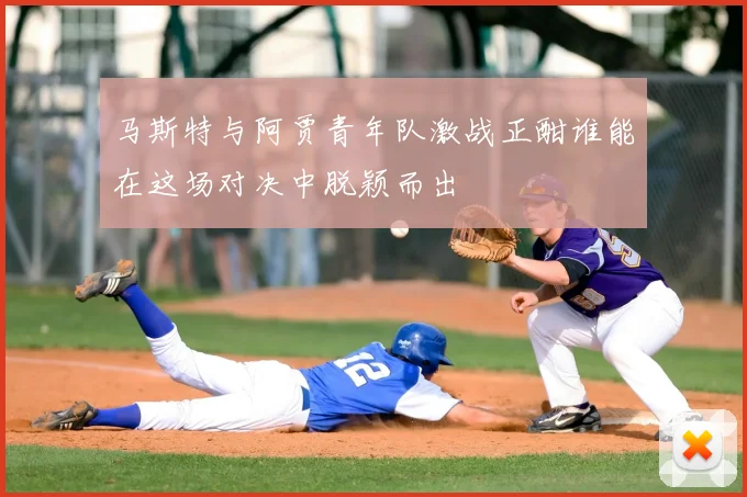 马斯特与阿贾青年队激战正酣谁能在这场对决中脱颖而出