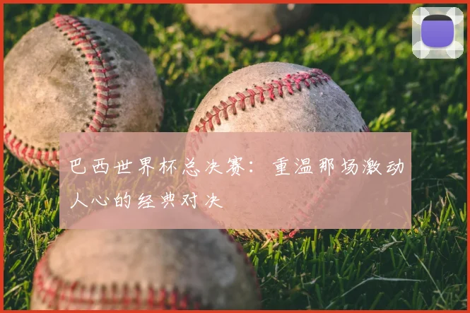 巴西世界杯总决赛:重温那场激动人心的经典对决