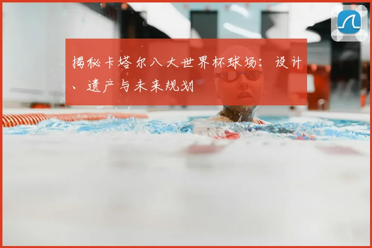 揭秘卡塔尔八大世界杯球场：设计、遗产与未来规划