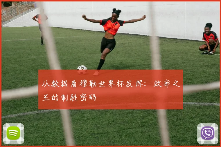从数据看穆勒世界杯发挥:效率之王的制胜密码