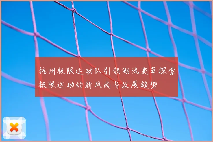 杭州极限运动队引领潮流变革探索极限运动的新风尚与发展趋势