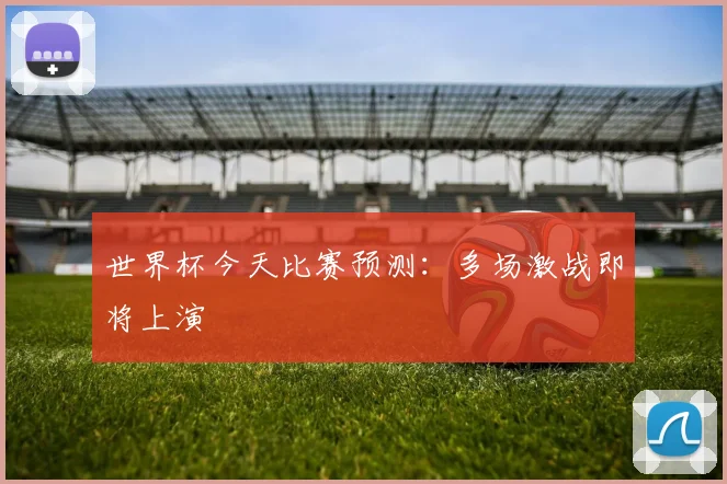 世界杯今天比赛预测:多场激战即将上演