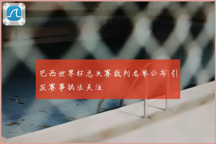 巴西世界杯总决赛裁判名单公布 引发赛事执法关注
