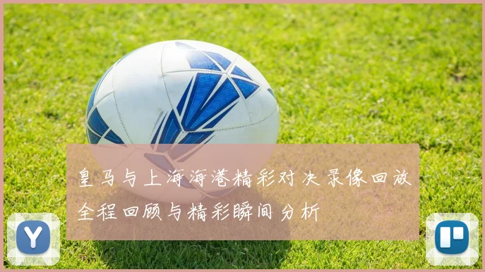 皇马与上海海港精彩对决录像回放全程回顾与精彩瞬间分析