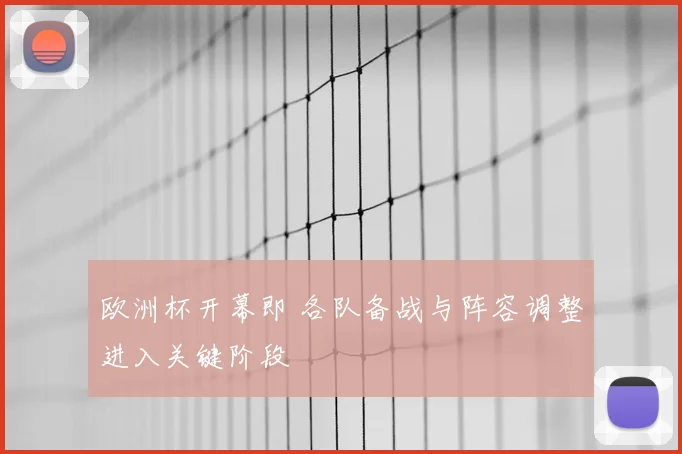 欧洲杯开幕即 各队备战与阵容调整进入关键阶段