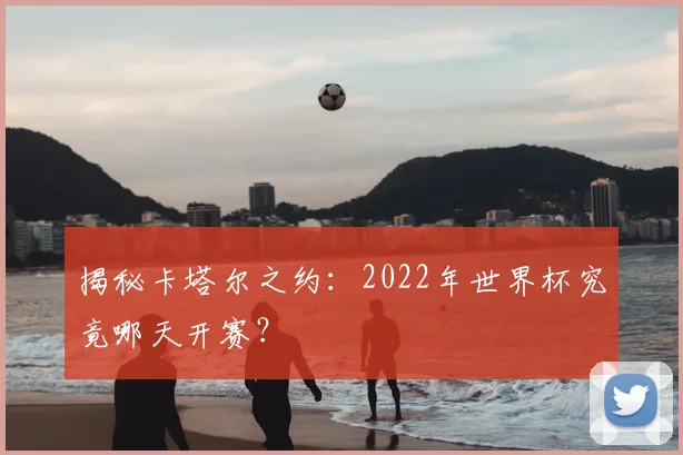 揭秘卡塔尔之约:2022年世界杯究竟哪天开赛?