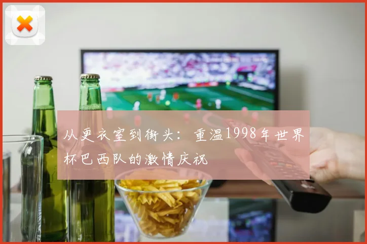从更衣室到街头:重温1998年世界杯巴西队的激情庆祝