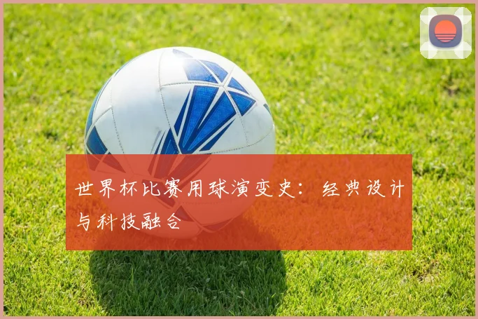 世界杯比赛用球演变史:经典设计与科技融合