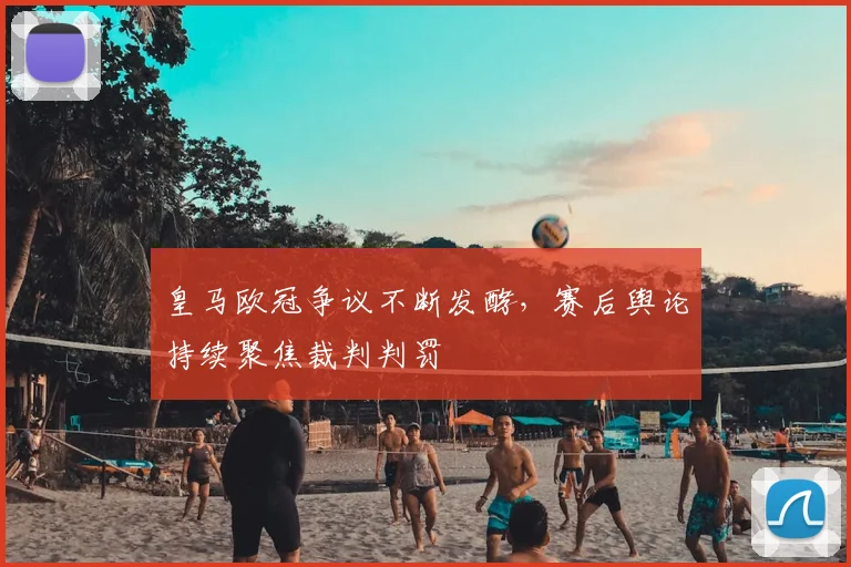 皇马欧冠争议不断发酵,赛后舆论持续聚焦裁判判罚