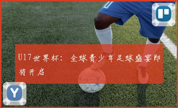 U17世界杯：全球青少年足球盛宴即将开启