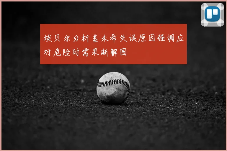 埃贝尔分析基米希失误原因强调应对危险时需果断解围