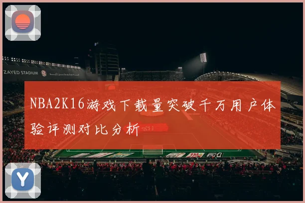 NBA2K16游戏下载量突破千万用户体验评测对比分析