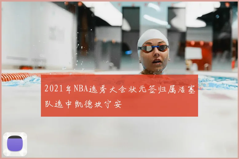 2021年NBA选秀大会状元签归属活塞队选中凯德坎宁安
