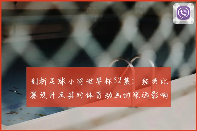 剖析足球小将世界杯52集:经典比赛设计及其对体育动画的深远影响