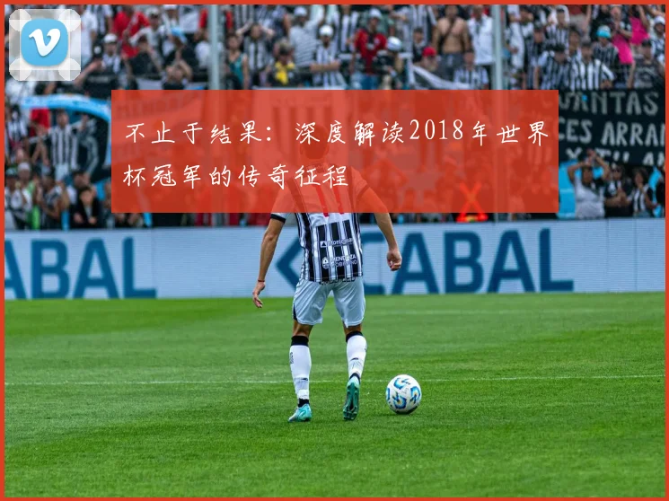 不止于结果:深度解读2018年世界杯冠军的传奇征程