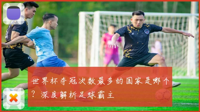 世界杯夺冠次数最多的国家是哪个？深度解析足球霸主