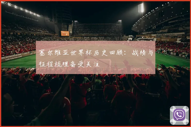 塞尔维亚世界杯历史回顾:战绩与征程梳理备受关注