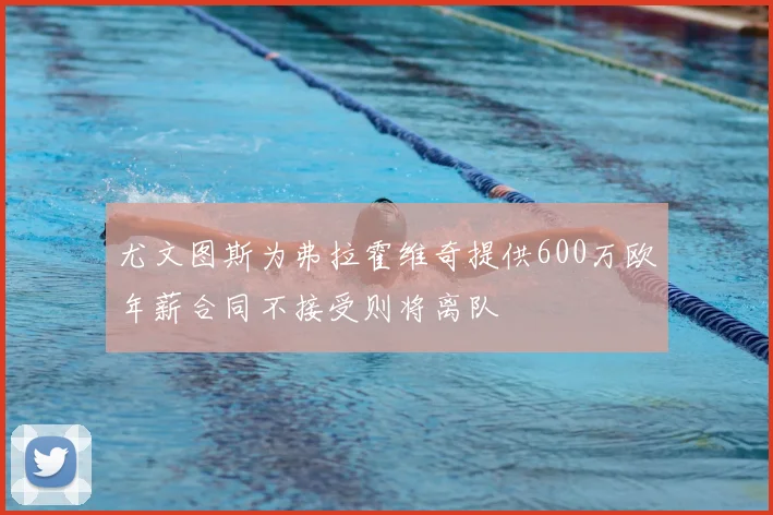 尤文图斯为弗拉霍维奇提供600万欧年薪合同不接受则将离队