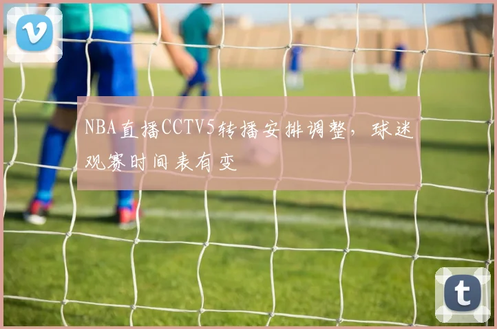 NBA直播CCTV5转播安排调整,球迷观赛时间表有变