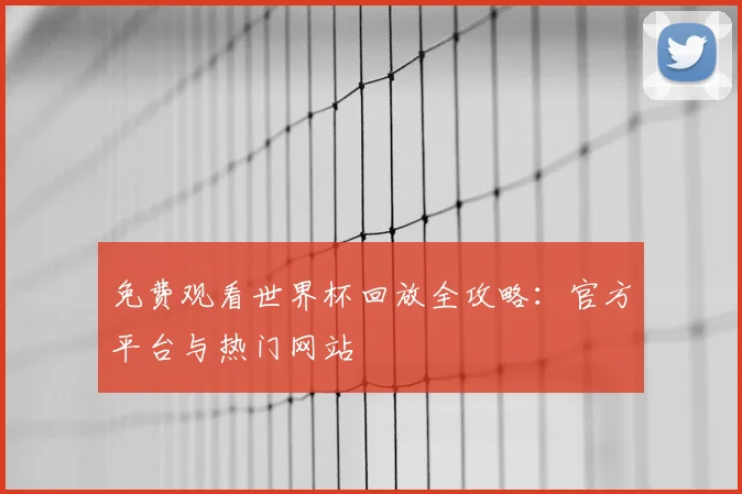 免费观看世界杯回放全攻略:官方平台与热门网站