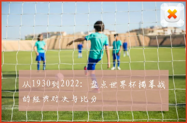 从1930到2022:盘点世界杯揭幕战的经典对决与比分